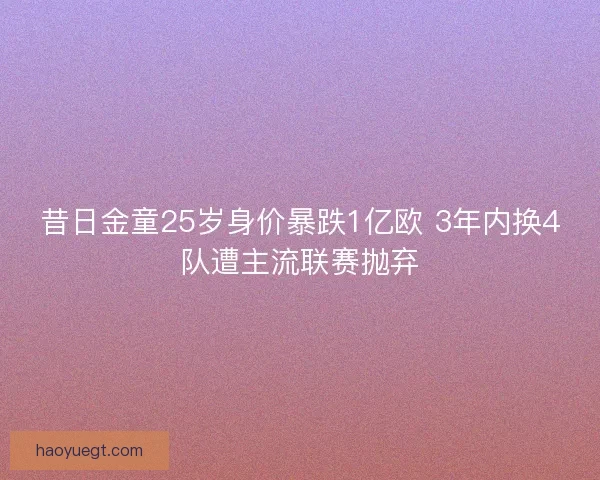 昔日金童25岁身价暴跌1亿欧 3年内换4队遭主流联赛抛弃 昔日金童25岁身价暴跌1亿欧 3年内换4队遭主流联赛抛弃