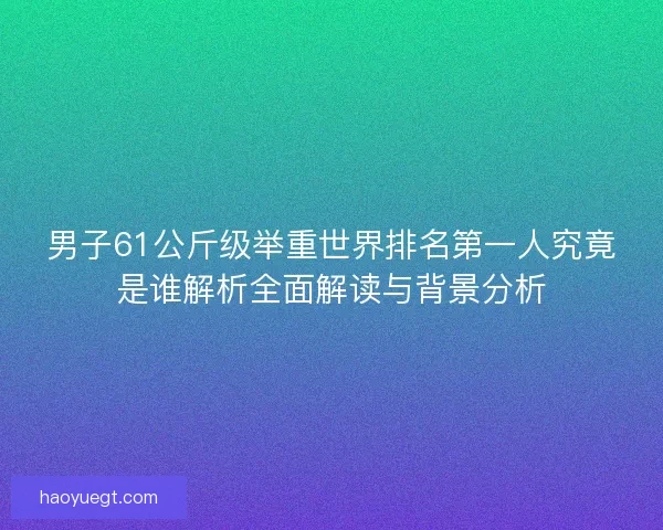男子61公斤级举重世界排名第一人究竟是谁解析全面解读与背景分析