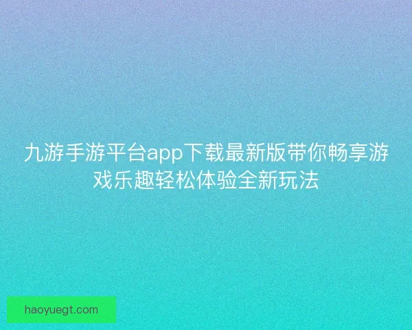 九游手游平台app下载最新版带你畅享游戏乐趣轻松体验全新玩法