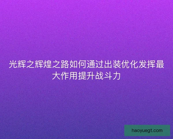 光辉之辉煌之路如何通过出装优化发挥最大作用提升战斗力