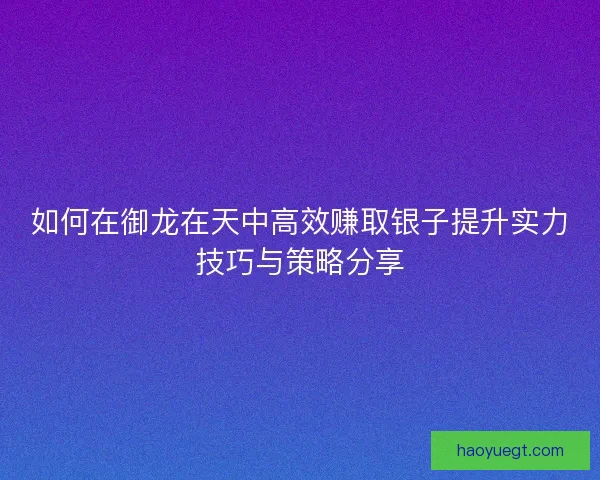 如何在御龙在天中高效赚取银子提升实力技巧与策略分享