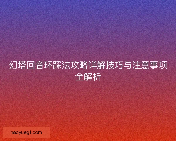 幻塔回音环踩法攻略详解技巧与注意事项全解析