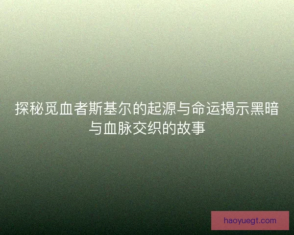 探秘觅血者斯基尔的起源与命运揭示黑暗与血脉交织的故事