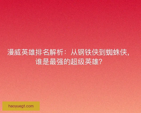 漫威英雄排名解析：从钢铁侠到蜘蛛侠，谁是最强的超级英雄？