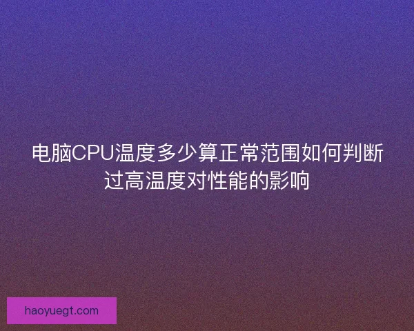 电脑CPU温度多少算正常范围如何判断过高温度对性能的影响