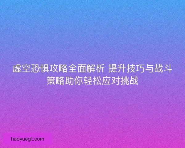 虚空恐惧攻略全面解析 提升技巧与战斗策略助你轻松应对挑战