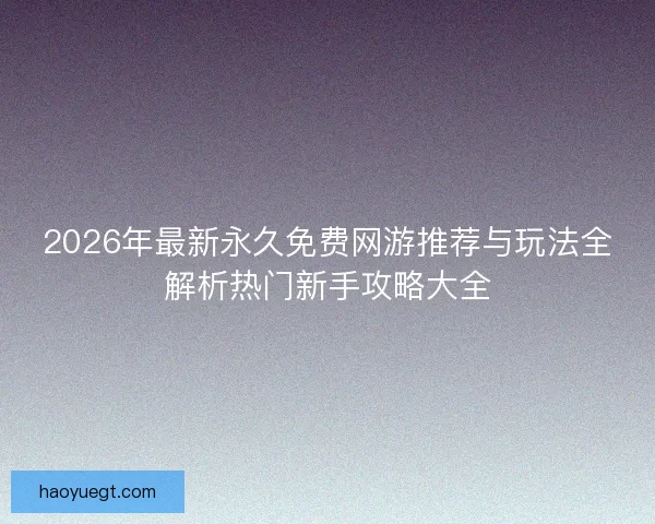 2026年最新永久免费网游推荐与玩法全解析热门新手攻略大全