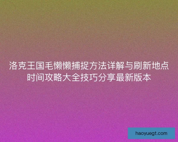 洛克王国毛懒懒捕捉方法详解与刷新地点时间攻略大全技巧分享最新版本