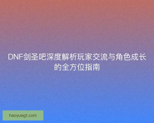 DNF剑圣吧深度解析玩家交流与角色成长的全方位指南