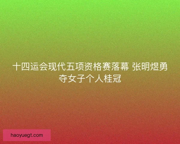 十四运会现代五项资格赛落幕 张明煜勇夺女子个人桂冠