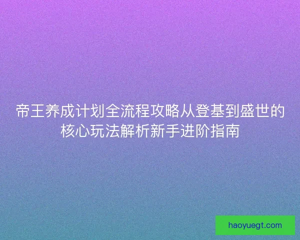 帝王养成计划全流程攻略从登基到盛世的核心玩法解析新手进阶指南 帝王养成计划全流程攻略从登基到盛世的核心玩法解析新手进阶指南