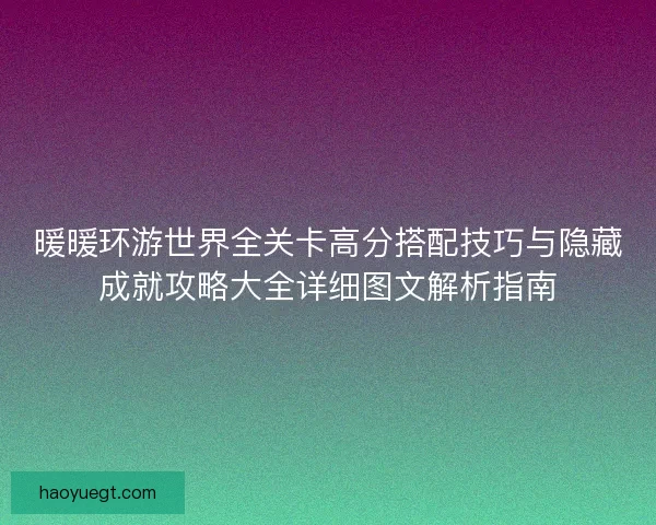 暖暖环游世界全关卡高分搭配技巧与隐藏成就攻略大全详细图文解析指南