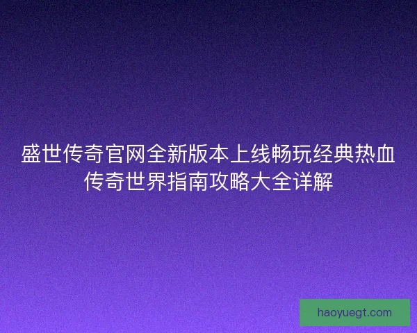 盛世传奇官网全新版本上线畅玩经典热血传奇世界指南攻略大全详解