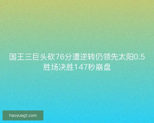 国王三巨头砍76分遭逆转仍领先太阳0.5胜场决胜147秒崩盘