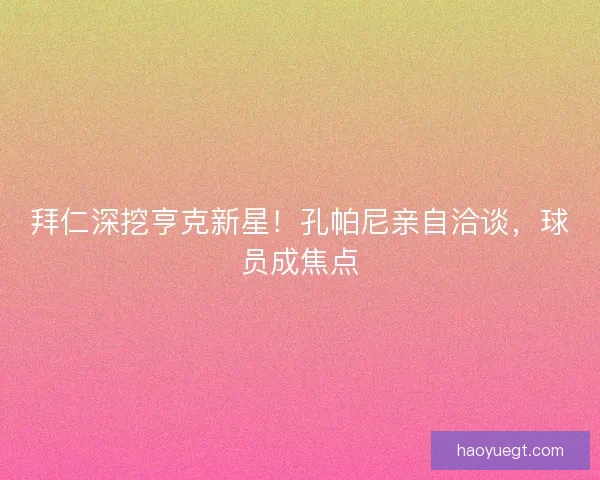 拜仁深挖亨克新星!孔帕尼亲自洽谈,球员成焦点 拜仁深挖亨克新星!孔帕尼亲自洽谈,球员成焦点
