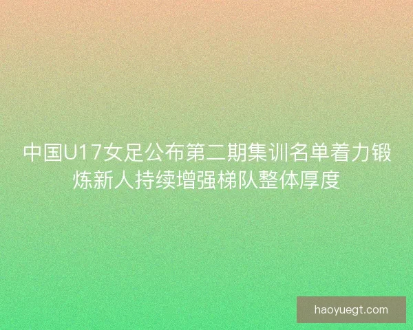 中国U17女足公布第二期集训名单着力锻炼新人持续增强梯队整体厚度