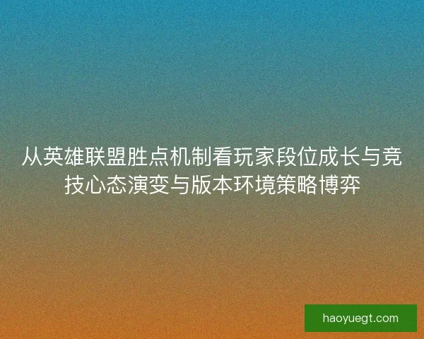 从英雄联盟胜点机制看玩家段位成长与竞技心态演变与版本环境策略博弈