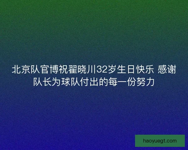 北京队官博祝翟晓川32岁生日快乐 感谢队长为球队付出的每一份努力