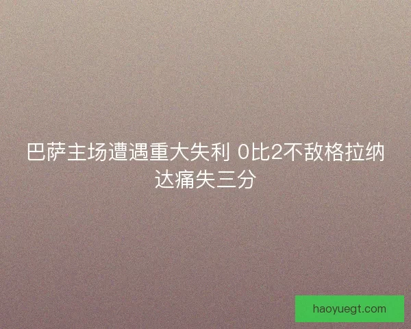 巴萨主场遭遇重大失利 0比2不敌格拉纳达痛失三分