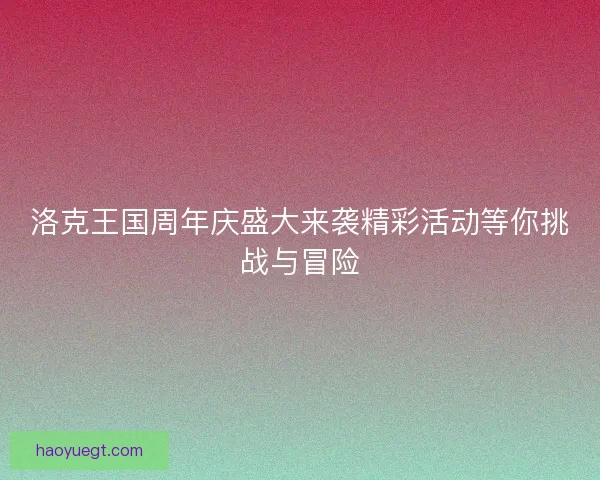 洛克王国周年庆盛大来袭精彩活动等你挑战与冒险