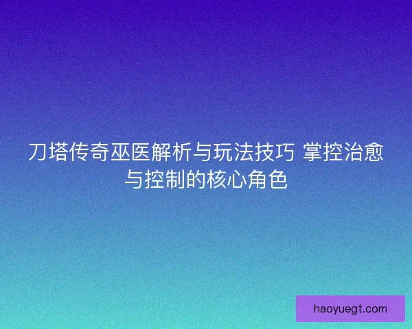 刀塔传奇巫医解析与玩法技巧 掌控治愈与控制的核心角色