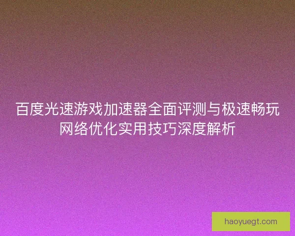百度光速游戏加速器全面评测与极速畅玩网络优化实用技巧深度解析