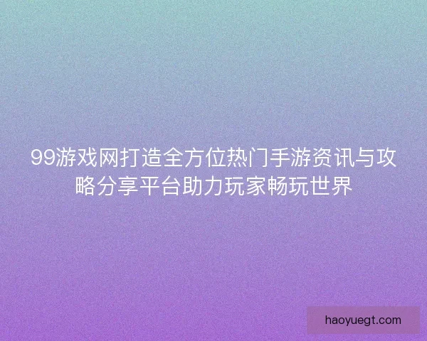 99游戏网打造全方位热门手游资讯与攻略分享平台助力玩家畅玩世界