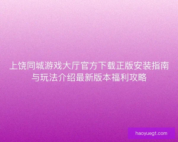 上饶同城游戏大厅官方下载正版安装指南与玩法介绍最新版本福利攻略 上饶同城游戏大厅官方下载正版安装指南与玩法介绍最新版本福利攻略