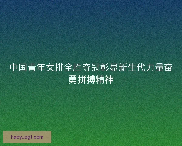 中国青年女排全胜夺冠彰显新生代力量奋勇拼搏精神