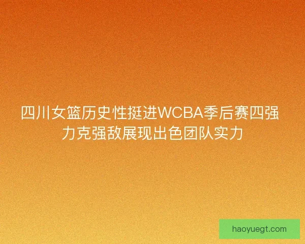 四川女篮历史性挺进WCBA季后赛四强 力克强敌展现出色团队实力 四川女篮历史性挺进WCBA季后赛四强 力克强敌展现出色团队实力