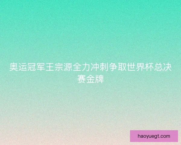 奥运冠军王宗源全力冲刺争取世界杯总决赛金牌 奥运冠军王宗源全力冲刺争取世界杯总决赛金牌