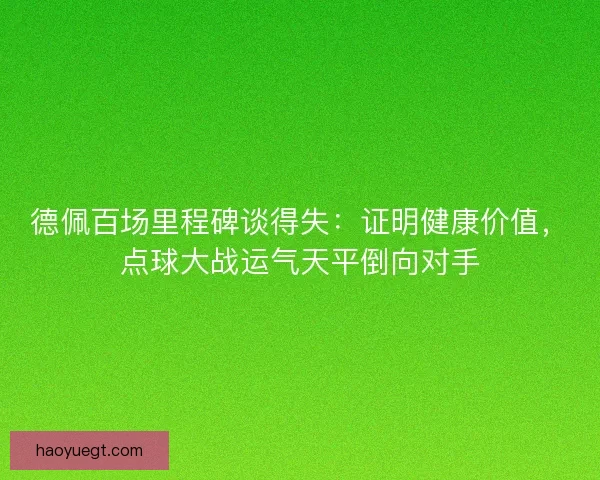德佩百场里程碑谈得失：证明健康价值，点球大战运气天平倒向对手