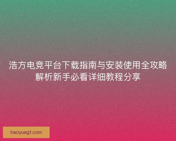浩方电竞平台下载指南与安装使用全攻略解析新手必看详细教程分享 浩方电竞平台下载指南与安装使用全攻略解析新手必看详细教程分享