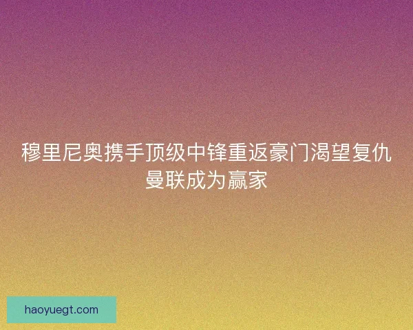 穆里尼奥携手顶级中锋重返豪门渴望复仇曼联成为赢家
