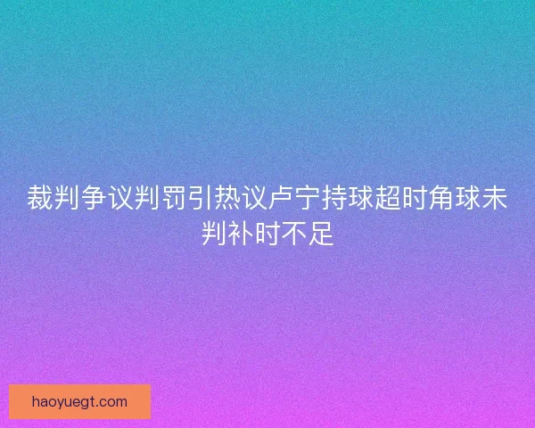 裁判争议判罚引热议卢宁持球超时角球未判补时不足