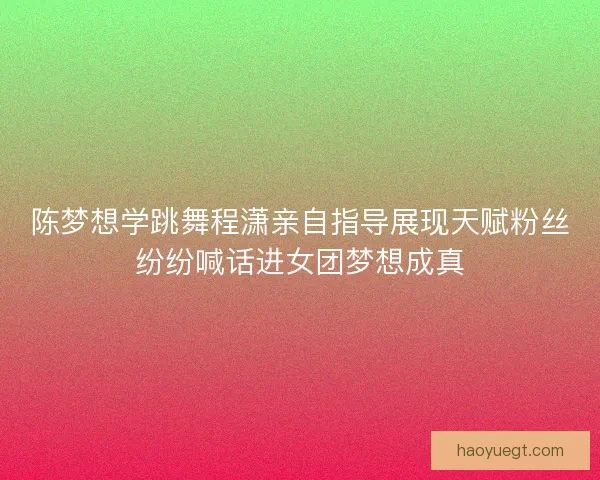 陈梦想学跳舞程潇亲自指导展现天赋粉丝纷纷喊话进女团梦想成真 陈梦想学跳舞程潇亲自指导展现天赋粉丝纷纷喊话进女团梦想成真