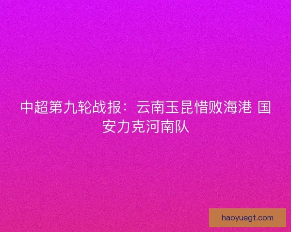 中超第九轮战报：云南玉昆惜败海港 国安力克河南队