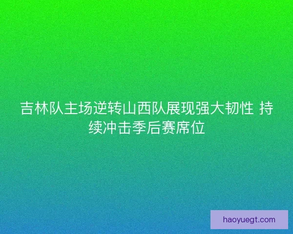 吉林队主场逆转山西队展现强大韧性 持续冲击季后赛席位
