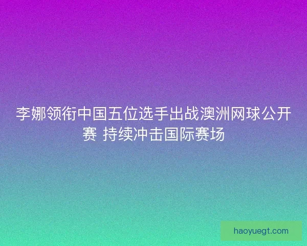 李娜领衔中国五位选手出战澳洲网球公开赛 持续冲击国际赛场