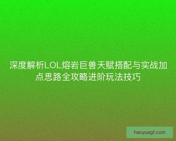 深度解析LOL熔岩巨兽天赋搭配与实战加点思路全攻略进阶玩法技巧