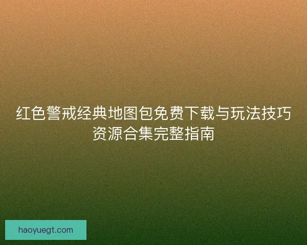 红色警戒经典地图包免费下载与玩法技巧资源合集完整指南