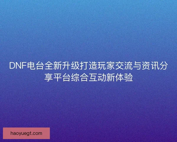DNF电台全新升级打造玩家交流与资讯分享平台综合互动新体验 DNF电台全新升级打造玩家交流与资讯分享平台综合互动新体验