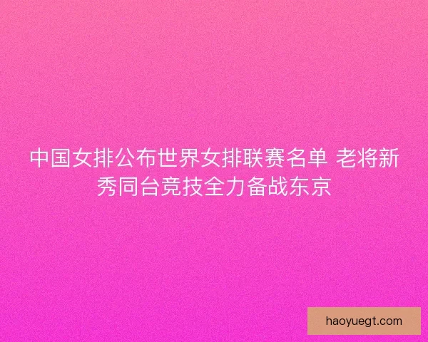 中国女排公布世界女排联赛名单 老将新秀同台竞技全力备战东京 中国女排公布世界女排联赛名单 老将新秀同台竞技全力备战东京