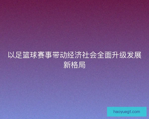 以足篮球赛事带动经济社会全面升级发展新格局 以足篮球赛事带动经济社会全面升级发展新格局