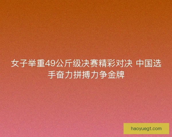 女子举重49公斤级决赛精彩对决 中国选手奋力拼搏力争金牌 女子举重49公斤级决赛精彩对决 中国选手奋力拼搏力争金牌