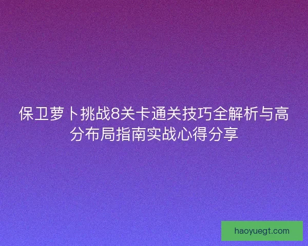 保卫萝卜挑战8关卡通关技巧全解析与高分布局指南实战心得分享 保卫萝卜挑战8关卡通关技巧全解析与高分布局指南实战心得分享