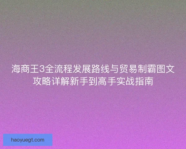 海商王3全流程发展路线与贸易制霸图文攻略详解新手到高手实战指南