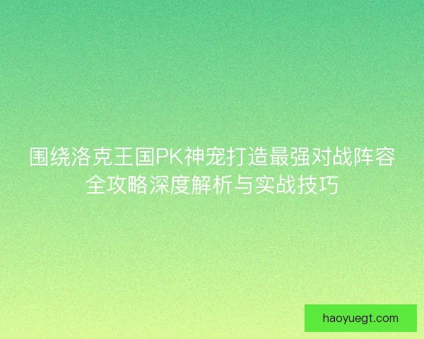 围绕洛克王国PK神宠打造最强对战阵容全攻略深度解析与实战技巧