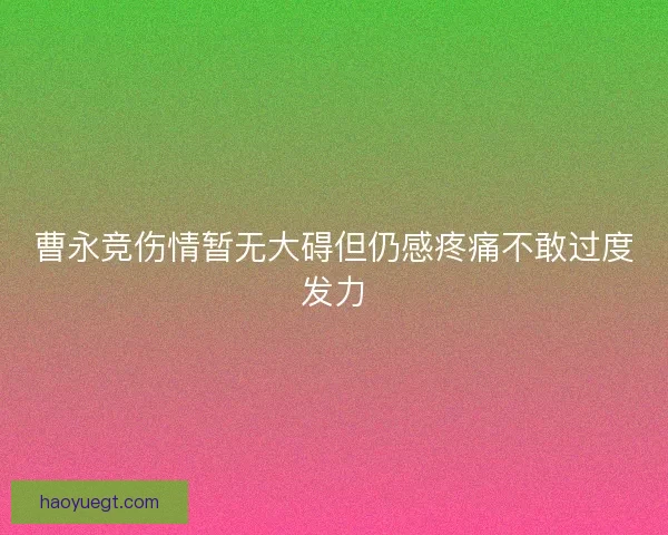 曹永竞伤情暂无大碍但仍感疼痛不敢过度发力 曹永竞伤情暂无大碍但仍感疼痛不敢过度发力