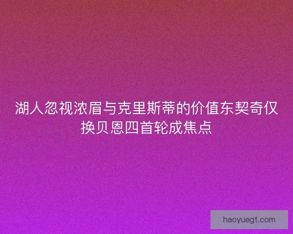 湖人忽视浓眉与克里斯蒂的价值东契奇仅换贝恩四首轮成焦点